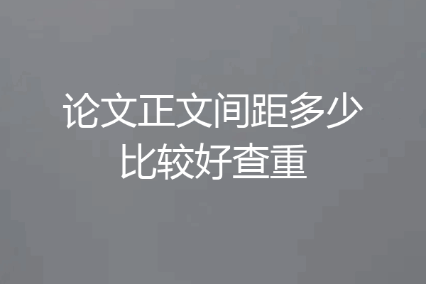 论文正文间距多少比较好查重