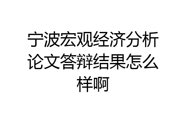 宁波宏观经济分析论文答辩结果怎么样啊