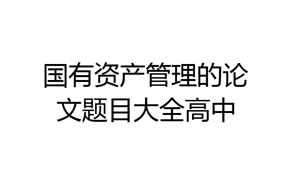国有资产管理的论文题目大全高中