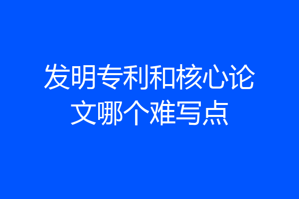 发明专利和核心论文哪个难写点