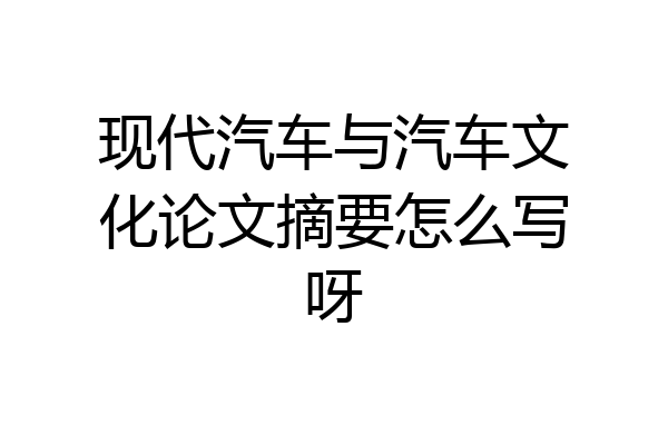 现代汽车与汽车文化论文摘要怎么写呀