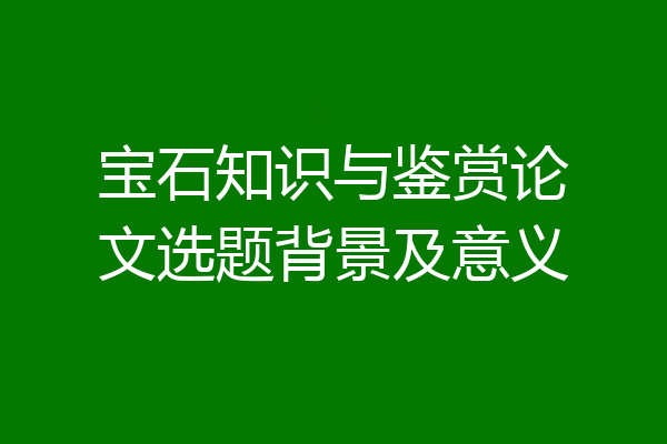 宝石知识与鉴赏论文选题背景及意义