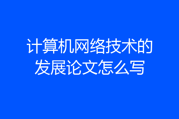 计算机网络技术的发展论文怎么写