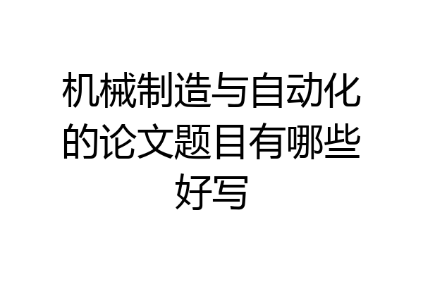 机械制造与自动化的论文题目有哪些好写