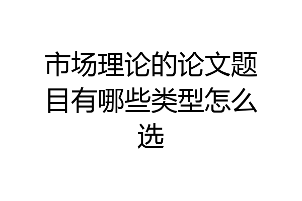 市场理论的论文题目有哪些类型怎么选