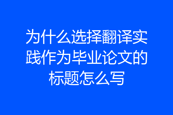 为什么选择翻译实践作为毕业论文的标题怎么写