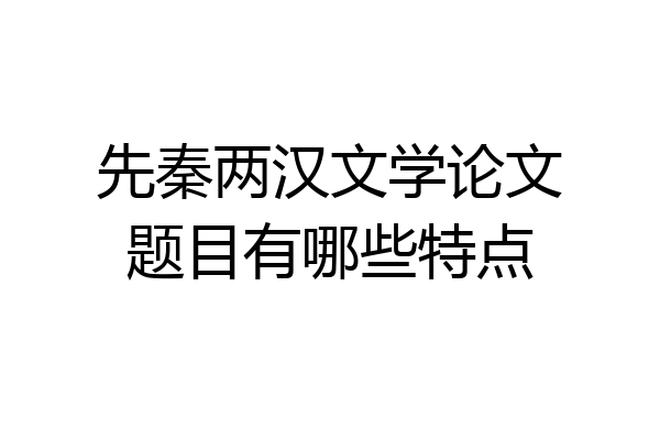 先秦两汉文学论文题目有哪些特点