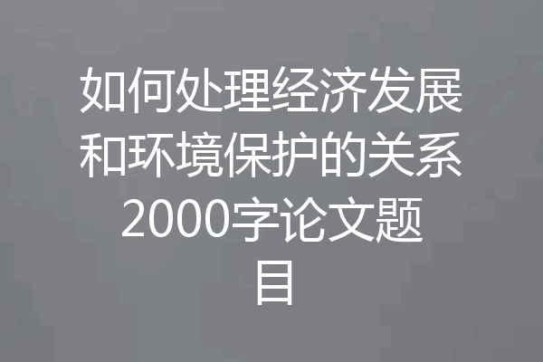 如何处理经济发展和环境保护的关系2000字论文题目