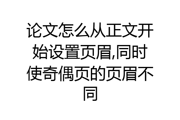 论文怎么从正文开始设置页眉,同时使奇偶页的页眉不同