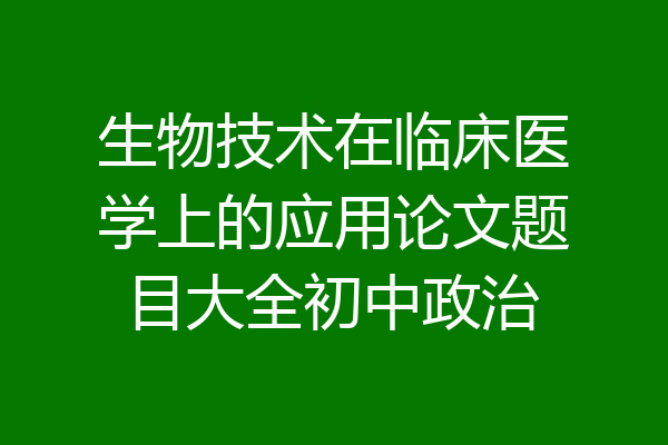 生物技术在临床医学上的应用论文题目大全初中政治