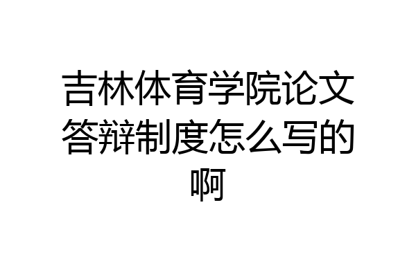 吉林体育学院论文答辩制度怎么写的啊