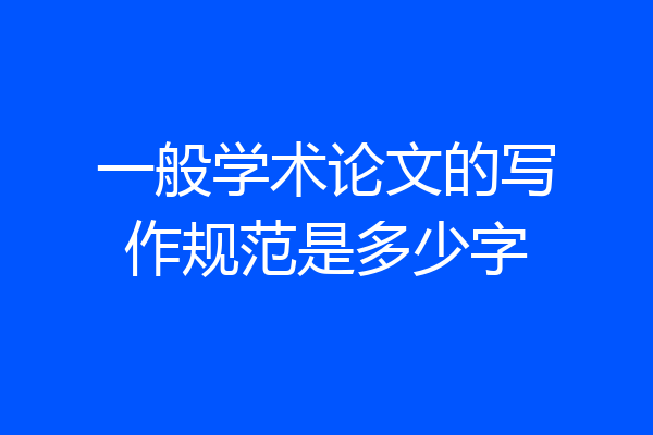 一般学术论文的写作规范是多少字