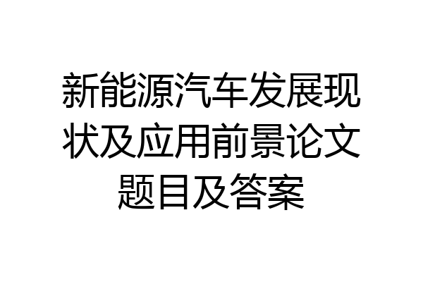 新能源汽车发展现状及应用前景论文题目及答案