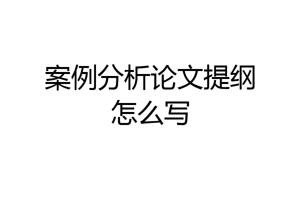 案例分析论文提纲怎么写