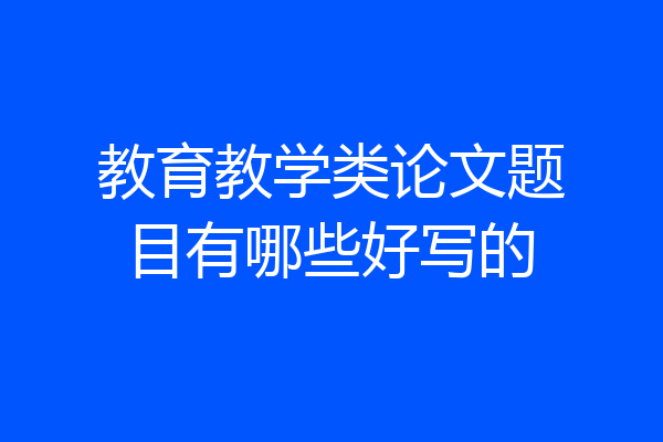 教育教学类论文题目有哪些好写的