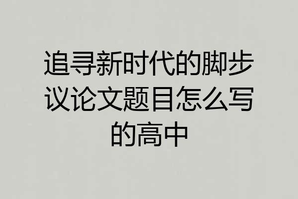 追寻新时代的脚步议论文题目怎么写的高中