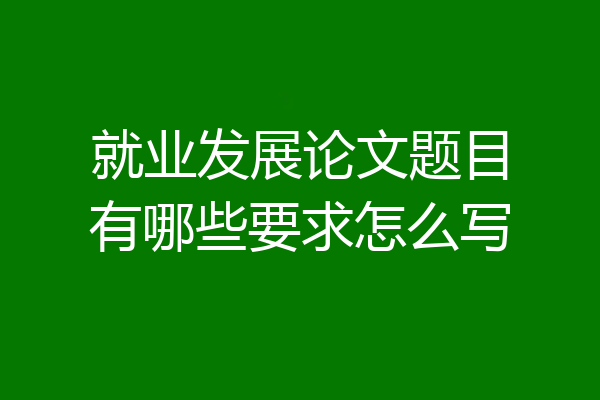 就业发展论文题目有哪些要求怎么写