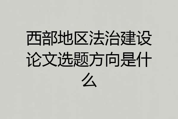 西部地区法治建设论文选题方向是什么