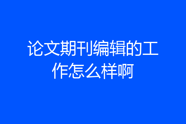 论文期刊编辑的工作怎么样啊