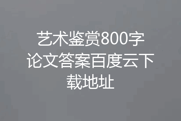 艺术鉴赏800字论文答案百度云下载地址