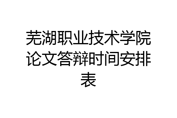 芜湖职业技术学院论文答辩时间安排表