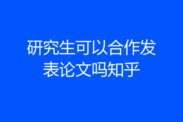 研究生可以合作发表论文吗知乎