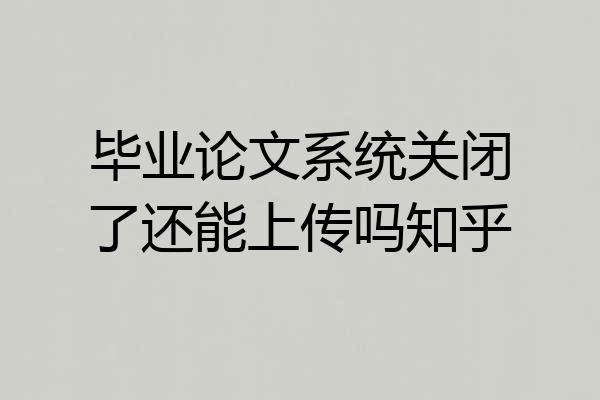 毕业论文系统关闭了还能上传吗知乎