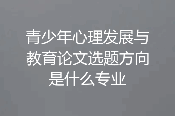 青少年心理发展与教育论文选题方向是什么专业