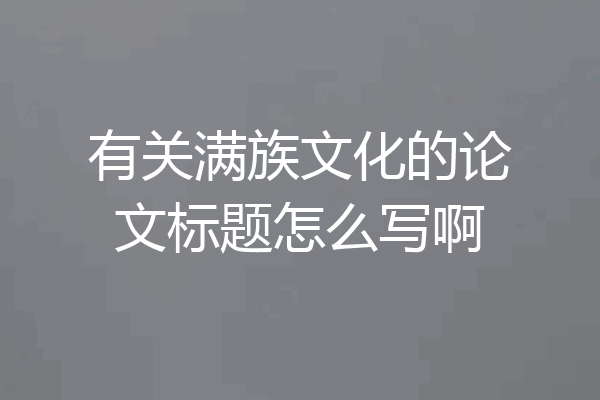 有关满族文化的论文标题怎么写啊