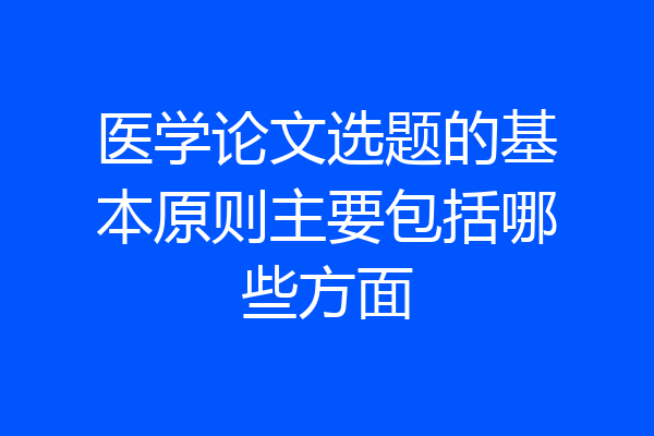 医学论文选题的基本原则主要包括哪些方面