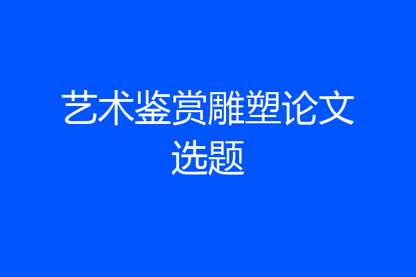 艺术鉴赏雕塑论文选题
