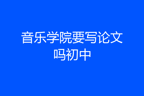 音乐学院要写论文吗初中