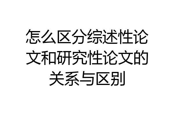 怎么区分综述性论文和研究性论文的关系与区别