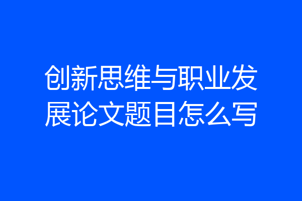 创新思维与职业发展论文题目怎么写