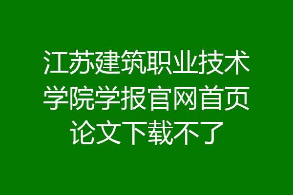 江苏建筑职业技术学院学报官网首页论文下载不了