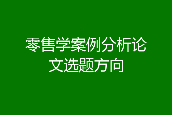 零售学案例分析论文选题方向