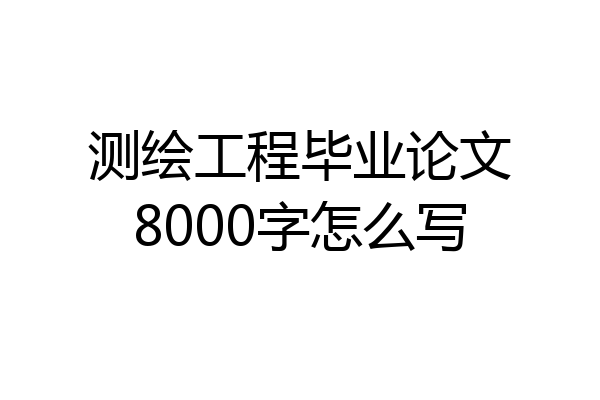 测绘工程毕业论文8000字怎么写
