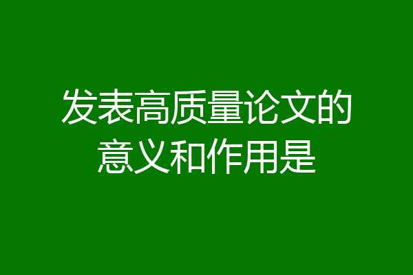 发表高质量论文的意义和作用是