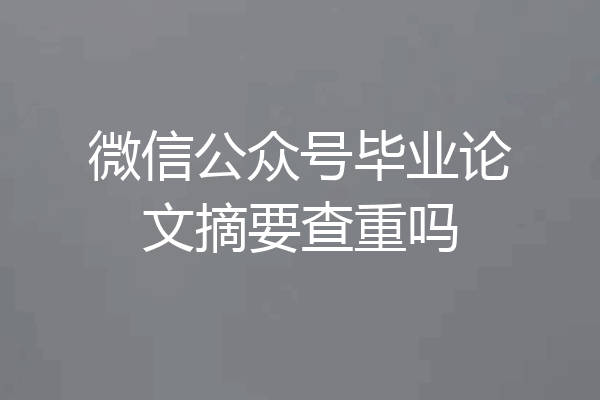 微信公众号毕业论文摘要查重吗