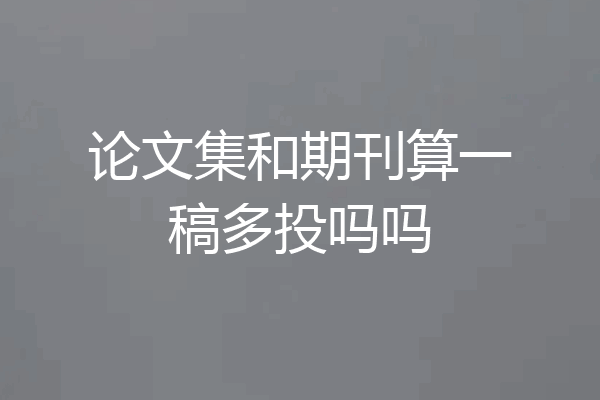 论文集和期刊算一稿多投吗吗