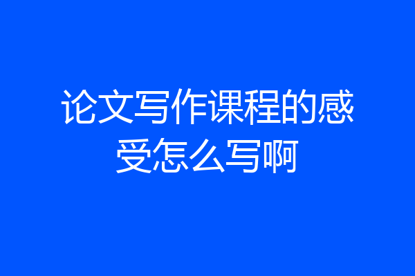 论文写作课程的感受怎么写啊