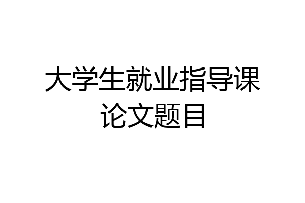 大学生就业指导课论文题目