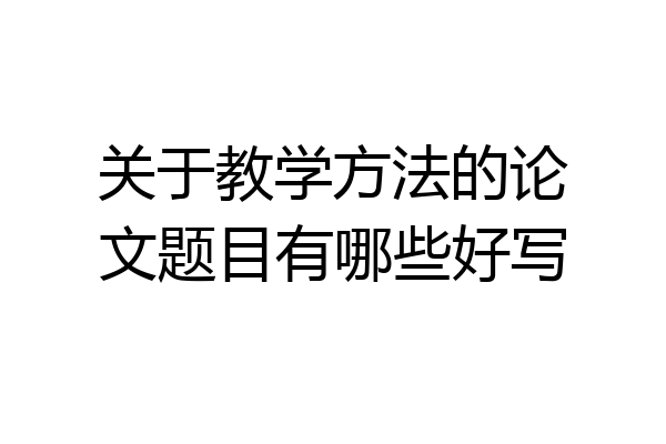 关于教学方法的论文题目有哪些好写