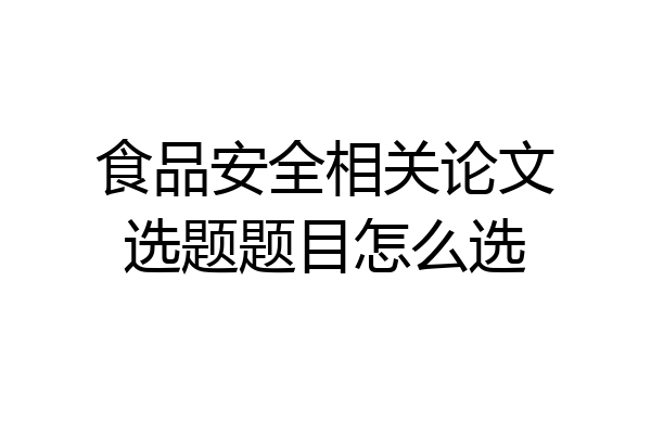 食品安全相关论文选题题目怎么选