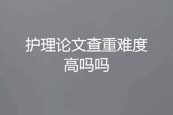 护理论文查重难度高吗吗