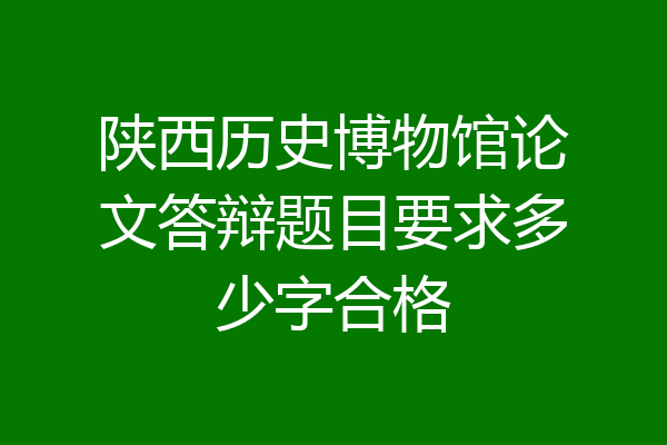 陕西历史博物馆论文答辩题目要求多少字合格