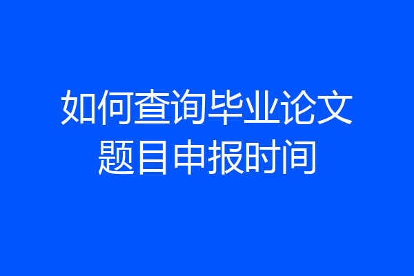 如何查询毕业论文题目申报时间