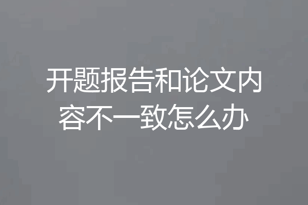 开题报告和论文内容不一致怎么办