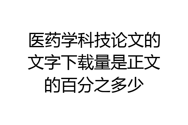 医药学科技论文的文字下载量是正文的百分之多少
