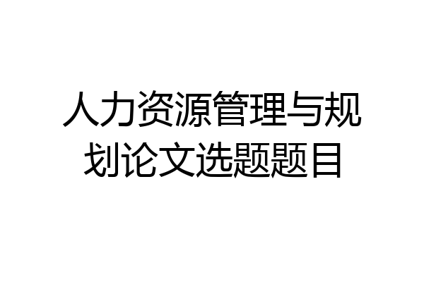 人力资源管理与规划论文选题题目